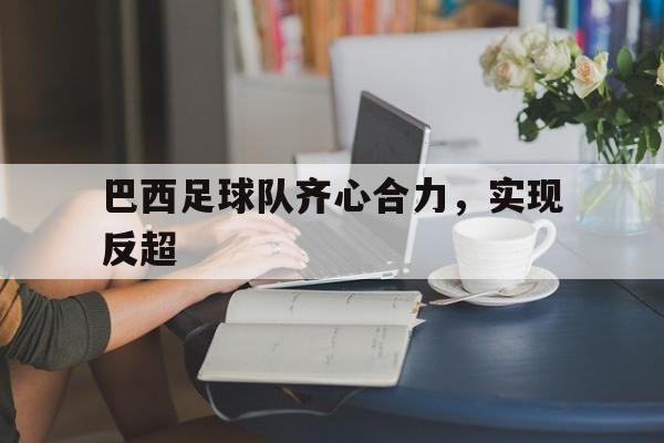 爱体育直播-包含巴西足球队齐心合力，实现反超的词条